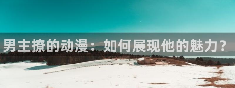 囧次元看动漫免费：男主撩的动漫：如何展现他的魅力？